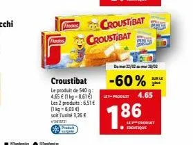 findus  findus  produit  croustibat  le produit de 540 g: 4,65 € (1 kg-8,61 €) les 2 produits: 6,51 € (1 kg = 6,03 €) soit l'unité 3,26 € 5615721  croustibat croustibat  186  d  du 22/82 28/02  -60% 2