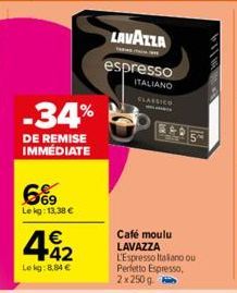 -34%  DE REMISE IMMEDIATE  669  Lekg: 13,38 €  € +42  Lekg:8,84 €  LAVAZZA  espresso ITALIANO CLASSICO  Café moulu LAVAZZA L'Espresso Italiano ou Perfetto Espresso, 2 x 250 g 