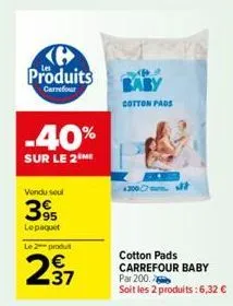 produits  carrefour  -40%  sur le 2 me  vendu seul  395  lepaquet  le 2 produt  237  baby  cotton pads  cotton pads carrefour baby par 200.  soit les 2 produits:6,32 € 