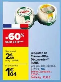 -60%  sur le 2  vendu seul  259  lekg: 2158 €  le 2 produt  104  laris  le crottin de chèvre «offre découverte rians  23% mg. dans le produit, 2x60 g. soit les 2 produits: 3,63 €- soit le kg: 15,13 € 