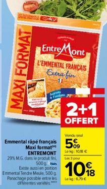 MAXI FORMAT  Entre Mont  L'EMMENTAL FRANÇAIS Extra fin  Arm  Vendu soul  Emmental râpé français 5%  Maxi format ENTREMONT 29% M.G. dans le produit fini,  Le kg: 108 € Les 3 pour  10%8  €  500g. Existe