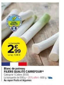 fur qualite  la barquette  2⁹9  99  le kg: 4.98 €  blanc de poireau filiere qualité carrefour catégorie 1calibre 20/30  la barquette de 500g 20% offert-600 g au rayon fruits et légumes 