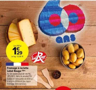 Les 100g  199  Lekg: 12,90 €  Fromage à raclette Label Rouge (2  Au lait pasteurisé de vache, 28% MG, dans le produit fin Existe en barquette de 800 g à un prix différent (au rayon fromage Ibre-servic