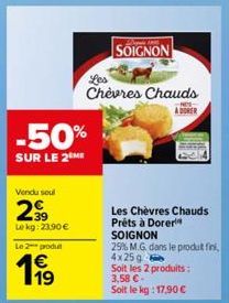 Vendu soul  2,99  Lekg: 23,90 €  -50%  SUR LE 2ME  Le 2 produt  1⁹9  SOIGNON  Chèvres Chauds  NE- ADORER  Les Chèvres Chauds Prêts à Dorer  SOIGNON  25% M.G. dans le produt fini, 4x25g  Soit les 2 pro