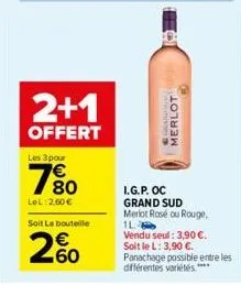 2+1  offert  les 3 pour  780  €  lel:2,60 €  soit la bouteille  200  merlot  i.g.p. oc grand sud  merlot rosé ou rouge. 1l vendu seul: 3,90 €. soit le l: 3,90 €.  panachage possible entre les différen