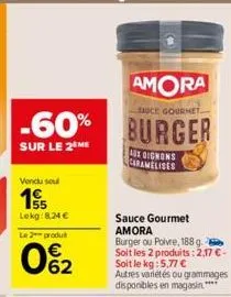 -60%  sur le 2 me  vendu soul  15  lekg:8,24 €  le 2 produit  062  a oignons caramelises  sauce gourmet amora burger ou poivre, 188 g. soit les 2 produits: 2,17 €-soit le kg: 5,77 €  autres variétés o