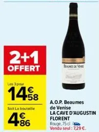 2+1  offert  les 3 pour  €  soit la bouteille  4.86  €  bolmes de vene  a.o.p. beaumes de venise  la cave d'augustin florent rouge, 75 cl vendu seul: 7,29 €. 