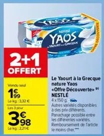 2+1  offert  vendu seul  199  lokg: 3,32 €  les 3 pour  398  €  lekg: 221€  nar  yaos  yourt cricou  decouverte  le yaourt à la grecque nature yaos  «offre découverte» nestlé 4x150g  autres variétés d