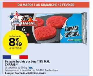 La barquette  899  49  Lekg: 115 €  DU MARDI 7 AU DIMANCHE 12 FÉVRIER  HARAL  6  aks  6 steaks hachés pur boeuf 15% M.G. CHARAL  La barquette de 600 g.  Existe aussi en 5 steaks hachés 15% M.G. Fauthe