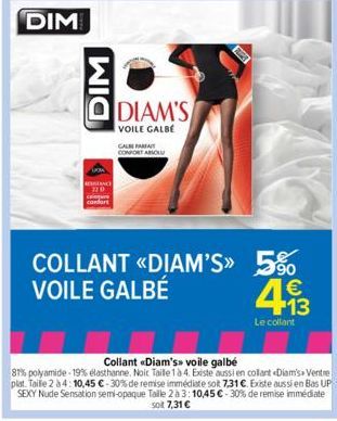 DIM  DIM  DIAM'S  VOILE GALBE  CALM FARA CONFORT ABSOLU  COLLANT <<DIAM'S>> 5% VOILE GALBÉ  4.13  €  Le collant  Collant «Diam's voile galbé  81% polyamide-19% elasthanne. Noir Taile 1 à 4. Existe aus