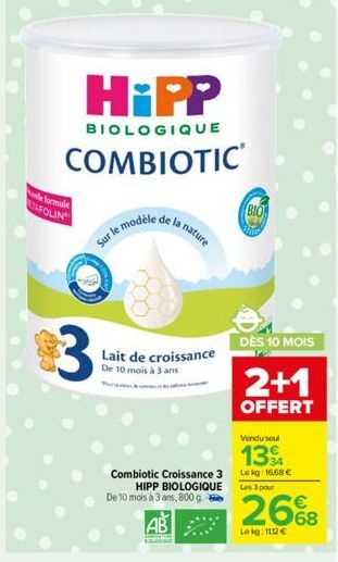 le formule STAFOLIN  HiPP  BIOLOGIQUE  COMBIOTIC  3  Sur le m  e modèle  Lait de croissance De 10 mois à 3 ans  nature  Vendu seul  13 34  Combiotic Croissance 3 Lekg: 16.68 € HIPP BIOLOGIQUE De 10 mo