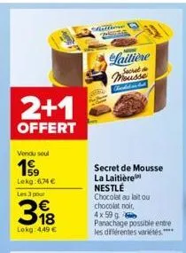 2+1  offert  vendu seul  199  lekg: 6.74€  les 3 pour  €  18  lokg: 4,49 €  millione  laitière  cherkadan but  secret de mousse la laitière  nestlé chocolat au lait ou  chocolat noir,  4x 59 g  panach
