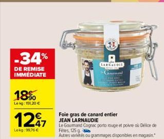 -34%  DE REMISE IMMÉDIATE  18%  Le kg: 151,20 €  1297  Lokg: 99,76 €  Foie gras de canard entier JEAN LARNAUDIE  LARNAUDIE  Gourmand  Le Gourmand Cognac porto rouge et poivre où Délice de  Fêtes, 125 