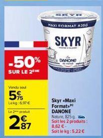 -50%  SUR LE 2 ME  Vendu se  5%  Lekg: 6,97 €  Le 2 produt  2⁹7  87  MAXI FORMAT A256  SKYR  DANONE  Skyr «Maxi Format DANONE Nature, 825 g. Soit les 2 produits: 8,62 €-Soit le kg: 5.22 € 