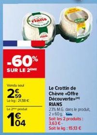 -60%  SUR LE 2 ME  Vendu soul  29  Lekg: 21,58 €  lan  Le 2 produt  104  Le Crottin de Chèvre «Offre Découverte RIANS 23% MG. dans le produit, 2x60g.  Soit les 2 produits : 3,63 €- Soit le kg: 15,13 €