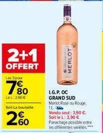 2+1  offert  les 3 pour  780  €  lel: 2,60 €  soit la bouteille  260  teen d  merlot  i.g.p. oc grand sud merlot rosé ou rouge, 1l  vendu seul: 3,90 €. soit le l: 3,90 €  panachage possible entre les 