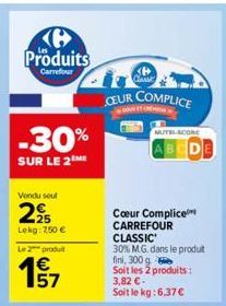 Produits  Carrefour  -30%  SUR LE 2™ME  Vendu soul  225  Lekg: 250 €  Le produit  € 157  CEUR COMPLICE  NUTEL-SCORE  ABCDE  Coeur Complice CARREFOUR  CLASSIC  30% M.G. dans le produt fini, 300 g  Soit