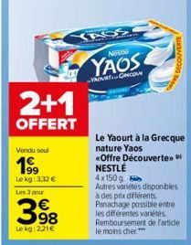 2+1  OFFERT  Vendu seul  1⁹9  Lekg: 3,32 €  Les 3 pour  398  €  Lekg: 2.21€  YASS  NERING  YAOS  YROURTGRICOUR  DECOUVERTE  Le Yaourt à la Grecque nature Yaos  «Offre Découverte»> NESTLÉ  4x150g Autre