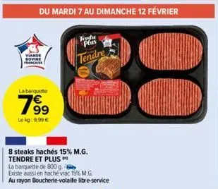 viande sovine francaise  la barquette  799  le kg: 9,99 €  du mardi 7 au dimanche 12 février  8 steaks hachés 15% m.g. tendre et plus  la barquette de 800 g.  existe aussi en haché viac 15% m.g.  au r