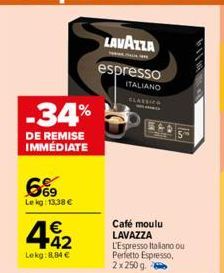 -34%  DE REMISE IMMÉDIATE  6%9  Lekg: 13,38 €  42  Lekg: 8.84 €  LAVAZZA  espresso ITALIANO ELASSICG  Café moulu LAVAZZA L'Espresso Italiano ou Perfetto Espresso, 2 x 250 g 