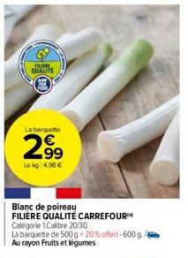 FUR QUALITE  La barquette  2⁹9  99  Le kg: 4.98 €  Blanc de poireau FILIERE QUALITÉ CARREFOUR Catégorie 1Calibre 20/30  La barquette de 500g 20% offert-600 g Au rayon Fruits et légumes 