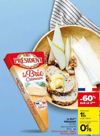 PRESIDENT  Le Brie  Crémeux  PRESIDENT  te Bric  LAIT  FRANCAIS  Vosges  Le Brie PRÉSIDENT 32% M.G.  dans le produit fini, 200g  Soit les 2 produits: 2,66 € Soit le kg: 6,65 €  -60%  SUR LE 2 ME  Vend