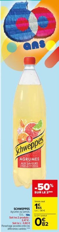 ans  Schweppes  AGRUMES  AUX SAVEURS  THIN  SCHWEPPES Agrumes ou Lemon,  15 L Soit les 2 produits :  2,47 € -  Soit le L: 0,82 € Panachage possible entre les différentes variétés.****  -50%  SUR LE 2 