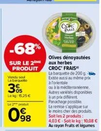 -68%  sur le 2m produit  vendu seul la barquette  305  lekg: 15.25€ le 2 produt  098  €  cc frais  olives dénoyautées aux herbes croc' frais  la barquette de 200 g. existe aussi au même prix à forient