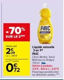 -70%  sur le 2 me  vendu soul  239  le l: 319 €  le 2 produt  092  paic  liquide vaisselle 3 en 1 paic  citron, menthe, sets & minéraux ou vinaigre, 750ml  soit les 2 produits: 3,11 €-soit le l:2,07 €