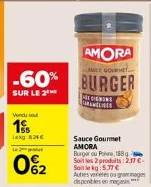 -60%  sur le 2 me  vendu soul  15  lekg:8,24 €  le 2 produt  062  a oignons caramelises  sauce gourmet amora burger ou poivre, 188 g. soit les 2 produits: 2,17 €-soit le kg: 5,77 €  autres variétés ou