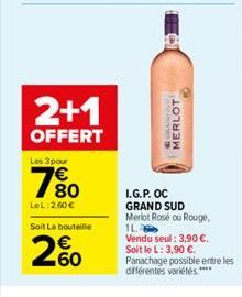 2+1  OFFERT  Les 3 pour  780  €  LeL:2,60 €  Soit La bouteille  200  MERLOT  I.G.P. OC GRAND SUD  Merlot Rosé ou Rouge. 1L Vendu seul: 3,90 €. Soit le L: 3,90 €.  Panachage possible entre les différen