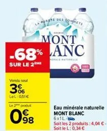 the  mont -68% anc  sur le 2 me  vendu seul  3%  lel: 051€  le 2 produ  98  et des compete  eau minérale naturelle mont blanc 6x1l- soit les 2 produits: 4,04 € - soitlel: 0,34 €  