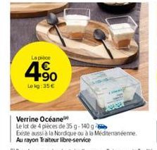 La pièce  4.90  1€  Le kg: 35 €  Verrine Océane  Le lot de 4 pièces de 35 g-140 g  Existe aussi à la Nordique ou à la Méditerranéenne.  Au rayon Traiteur libre-service 