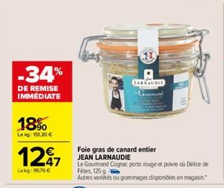 -34%  DE REMISE IMMÉDIATE  18%  Le kg: 151,20 €  1297  Lokg: 99,76 €  Foie gras de canard entier JEAN LARNAUDIE  LARNAUDIE  Gourmand  Le Gourmand Cognac porto rouge et poivre où Délice de  Fêtes, 125 