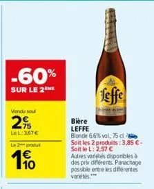 -60%  sur le 2 me  vendu seu  25  lel: 3,67 €  le 2-produt  10  leffe  bière  leffe  blonde 6.6% vol, 75 cl soit les 2 produits: 3,85 €-soit le l: 2,57 €  autres variétés disponibles à des prix différ