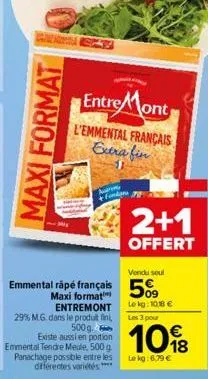 maxi format  entre mont  l'emmental français extra fin  arm  vendu soul  emmental râpé français 5%  maxi format entremont 29% m.g. dans le produit fini,  le kg: 108 € les 3 pour  10%8  €  500g. existe