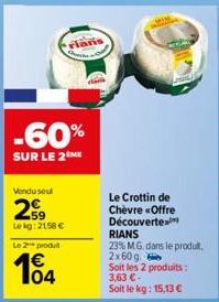 -60%  SUR LE 2  Vendu seul  259  Lekg: 2158 €  Le 2 produt  104  laris  Le Crottin de Chèvre «Offre Découverte RIANS  23% MG. dans le produit, 2x60 g. Soit les 2 produits: 3,63 €- Soit le kg: 15,13 € 