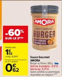 -60%  SUR LE 2 ME  Vendu soul  15  Lekg:8,24 €  Le 2 produt  062  A OIGNONS CARAMELISES  Sauce Gourmet AMORA Burger ou Poivre, 188 g. Soit les 2 produits: 2,17 €-Soit le kg: 5,77 €  Autres variétés ou