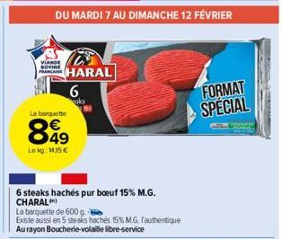 La barquette  899  49  Lekg: 115 €  DU MARDI 7 AU DIMANCHE 12 FÉVRIER  HARAL  6  aks  6 steaks hachés pur boeuf 15% M.G. CHARAL  La barquette de 600 g.  Existe aussi en 5 steaks hachés 15% M.G. Fauthe