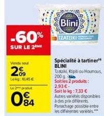 -60%  SUR LE 2 ME  Vendu seul  209  Lokg: 10,45 €  Le 2 produit  €  084  G  555  Blini  30% TZATZIKI  Spécialité à tartiner BLINI  Tzatzikl Ktipti ou Houmous,  200 g Soit les 2 produits : 2,93 € -  So