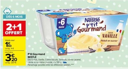 DÈS 6 MOIS  2+1  OFFERT  Vondu soul  1%  Lekg:4€ Les 3 pour  3/20  Le kg: 267 €  +6  mois  P'tit Gourmand NESTLÉ  Dès 6 mois, Vanille, Crème biscuits, Semoule, creme caramel, crème iz ou crème chocola