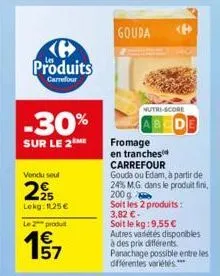 (6 produits  carrefour  -30%  sur le 2 me  vendu soul  225  lekg: 1,25 €  le 2 produ  € 157  gouda  nutri-score  de  soit les 2 produits: 3,82 € -  soit le kg: 9,55 € autres variétés disponibles à des