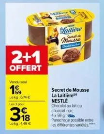 2+1  offert  vendu seul  199  lekg: 6.74€  les 3 pour  €  18  lokg: 4,49 €  millione  laitière  cherkadan but  secret de mousse la laitière  nestlé chocolat au lait ou  chocolat noir,  4x 59 g  panach