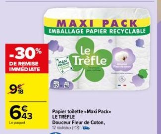 -30%  DE REMISE IMMÉDIATE  9%  643  Lepaquet  MAXI ROUL  MAXI PACK  EMBALLAGE PAPIER RECYCLABLE  Le Trèfle  Papier toilette <<Maxi Pack>> LE TREFLE Douceur Fleur de Coton, 12 rouleaux (18)  D  Rest 