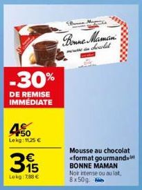-30%  DE REMISE IMMÉDIATE  45  Lekg: 11,25 €  315  €  Lekg: 788 €  Bonne  Bonne Maman  mouse in chocolat  Mousse au chocolat «format gourmand BONNE MAMAN  Noir intense ou au lat, 8x50g. 