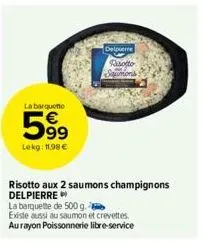 la barquette  599  lekg: 11.98 €  63  delpierre  rasotto saumons  risotto aux 2 saumons champignons delpierre  la barquette de 500 g.  existe aussi au saumon et crevettes  aurayon poissonnerie libre-s