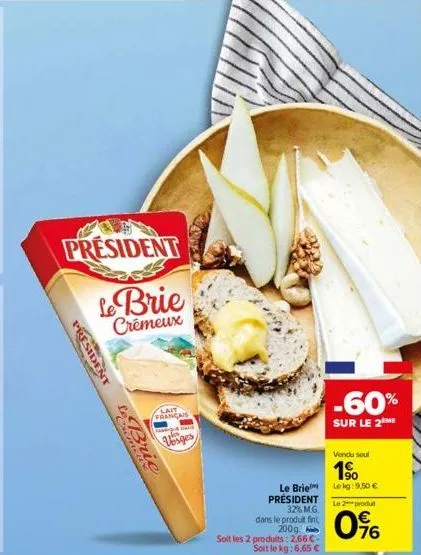 president  le brie  crémeux  president  te bric  lait  francais  vosges  le brie président 32% m.g.  dans le produit fini, 200g  soit les 2 produits: 2,66 € soit le kg: 6,65 €  -60%  sur le 2 me  vend