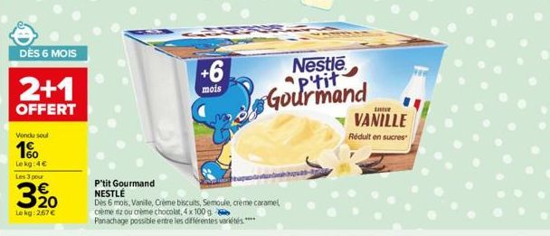 DÈS 6 MOIS  2+1  OFFERT  Vondu soul  1%  Lekg:4€ Les 3 pour  3/20  Le kg: 267 €  +6  mois  P'tit Gourmand NESTLÉ  Dès 6 mois, Vanille, Crème biscuits, Semoule, creme caramel, crème iz ou crème chocola