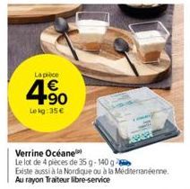 La pièce  4.90  1€  Le kg: 35 €  Verrine Océane  Le lot de 4 pièces de 35 g-140 g  Existe aussi à la Nordique ou à la Méditerranéenne.  Au rayon Traiteur libre-service 