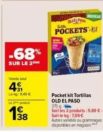 -68%  sur le 2 me  vendu seul  41  lekg: 11,49 €  le 2 produt  38  elad  nouveau  oldelpase  filt  pockets kit  pocket kit tortillas old el paso  375 g  soit les 2 produits: 5,69 €-soit le kg: 7,59 € 